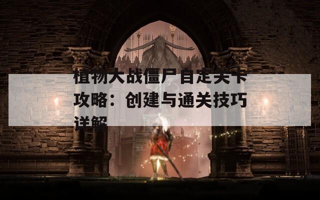 植物大战僵尸自定关卡攻略：创建与通关技巧详解