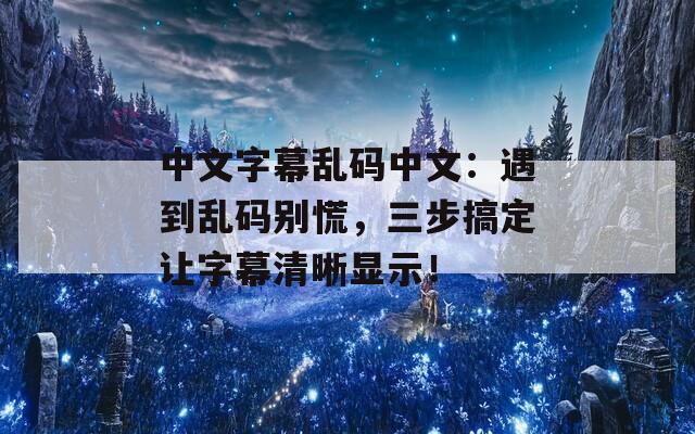 中文字幕乱码中文：遇到乱码别慌，三步搞定让字幕清晰显示！