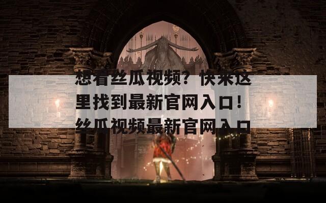 想看丝瓜视频？快来这里找到最新官网入口！丝瓜视频最新官网入口