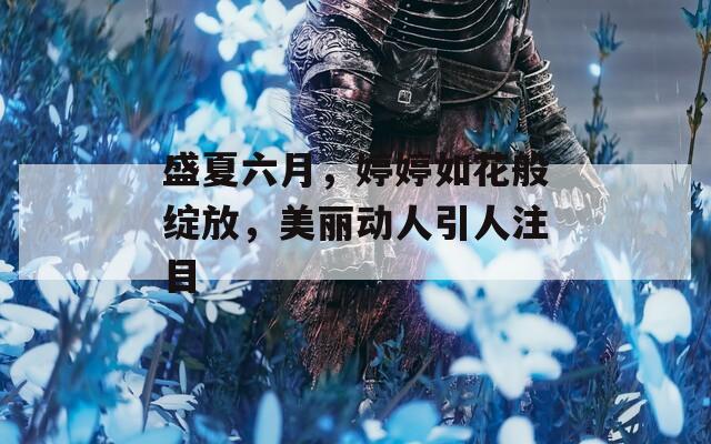 盛夏六月，婷婷如花般绽放，美丽动人引人注目