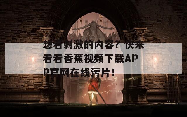 想看刺激的内容？快来看看香蕉视频下载APP官网在线污片！