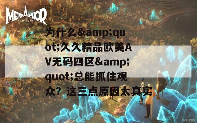 为什么&quot;久久精品欧美AV无码四区&quot;总能抓住观众？这三点原因太真实