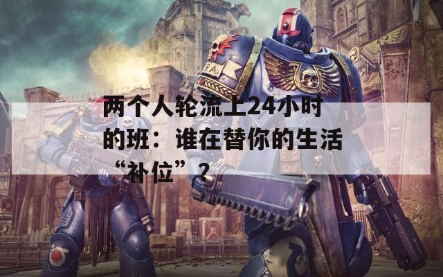 两个人轮流上24小时的班：谁在替你的生活“补位”？