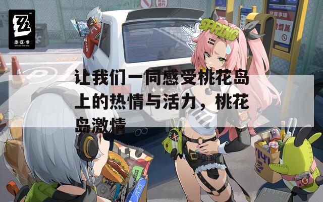 让我们一同感受桃花岛上的热情与活力，桃花岛激情