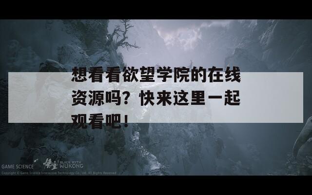想看看欲望学院的在线资源吗？快来这里一起观看吧！