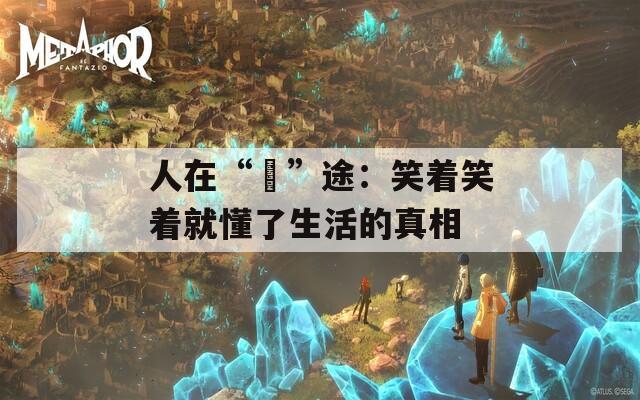 人在“囧”途：笑着笑着就懂了生活的真相