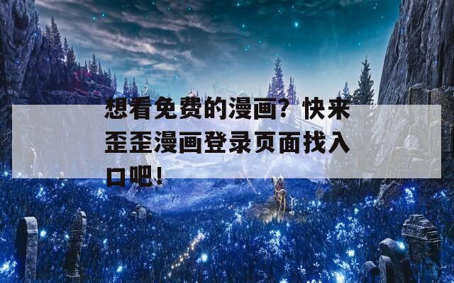 想看免费的漫画？快来歪歪漫画登录页面找入口吧！