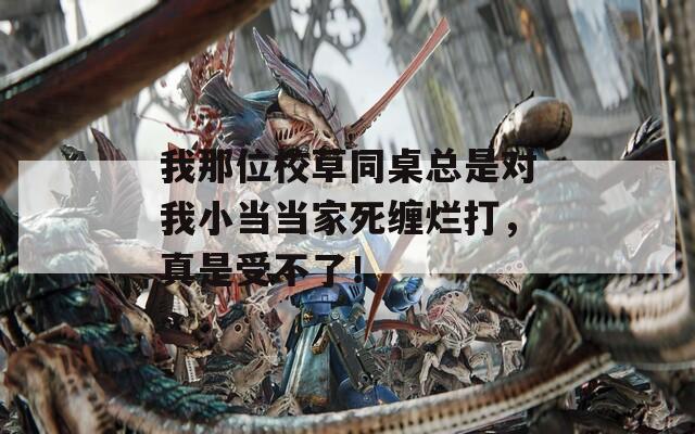 我那位校草同桌总是对我小当当家死缠烂打，真是受不了！