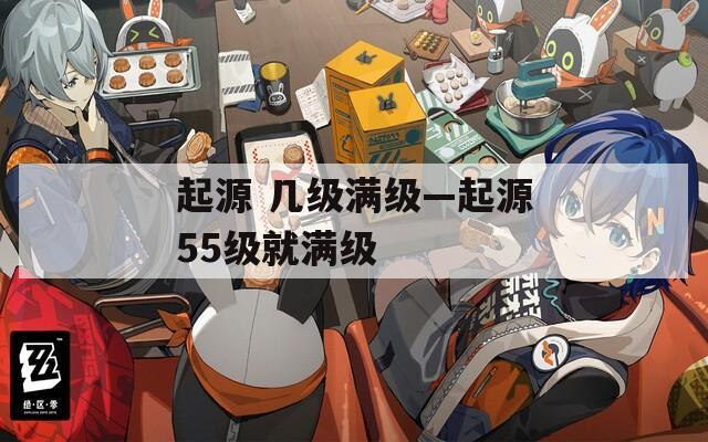 起源 几级满级—起源55级就满级
