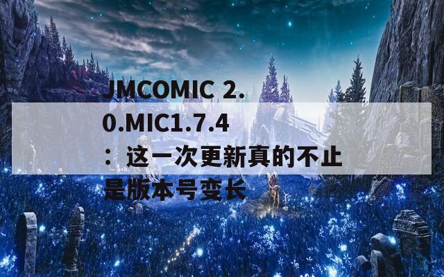 JMCOMIC 2.0.MIC1.7.4：这一次更新真的不止是版本号变长