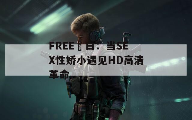 FREE潄白：当SEX性娇小遇见HD高清革命