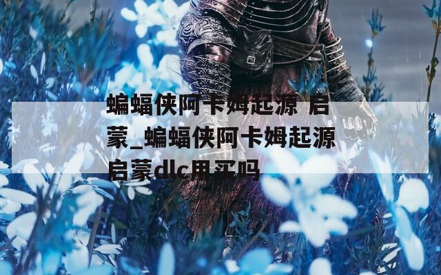 蝙蝠侠阿卡姆起源 启蒙_蝙蝠侠阿卡姆起源启蒙dlc用买吗