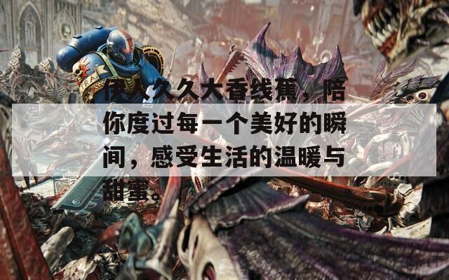 伊人久久大香线蕉，陪你度过每一个美好的瞬间，感受生活的温暖与甜蜜。