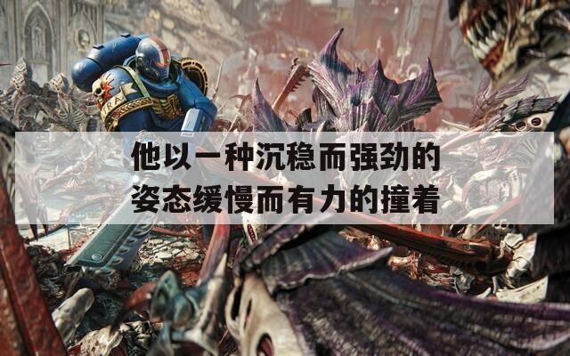 他以一种沉稳而强劲的姿态缓慢而有力的撞着