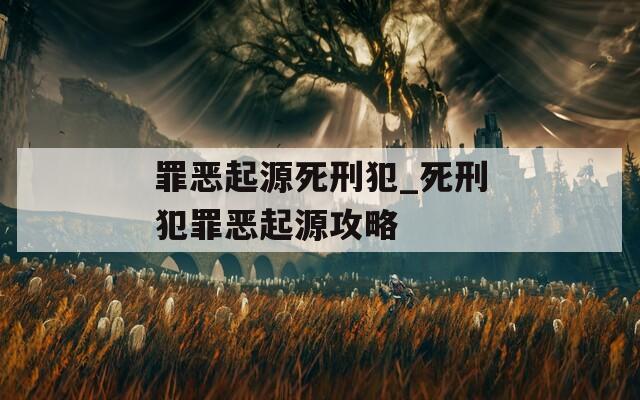 罪恶起源死刑犯_死刑犯罪恶起源攻略