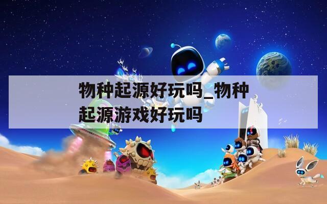 物种起源好玩吗_物种起源游戏好玩吗