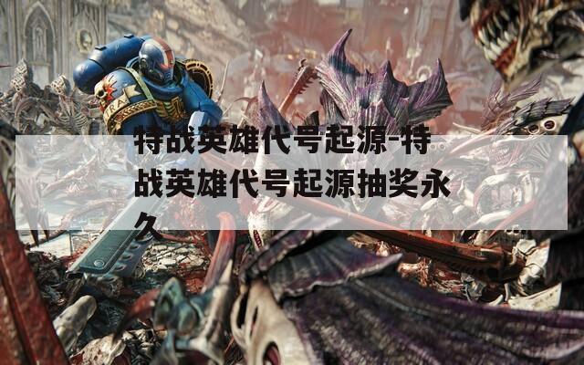 特战英雄代号起源-特战英雄代号起源抽奖永久