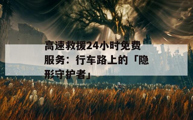 高速救援24小时免费服务：行车路上的「隐形守护者」