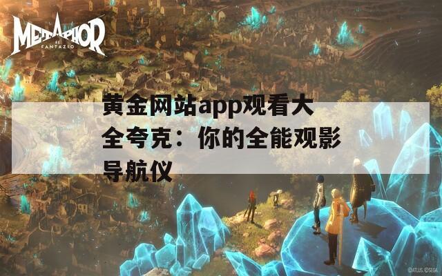 黄金网站app观看大全夸克：你的全能观影导航仪