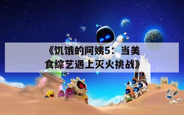 《饥饿的阿姨5：当美食综艺遇上灭火挑战》