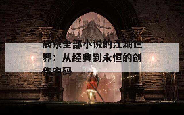 辰东全部小说的江湖世界：从经典到永恒的创作密码