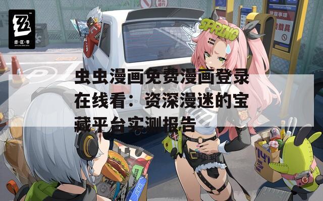 虫虫漫画免费漫画登录在线看：资深漫迷的宝藏平台实测报告