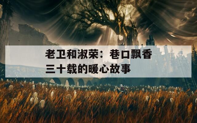 老卫和淑荣：巷口飘香三十载的暖心故事