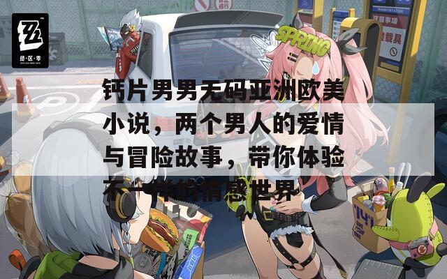 钙片男男无码亚洲欧美小说，两个男人的爱情与冒险故事，带你体验不一样的情感世界
