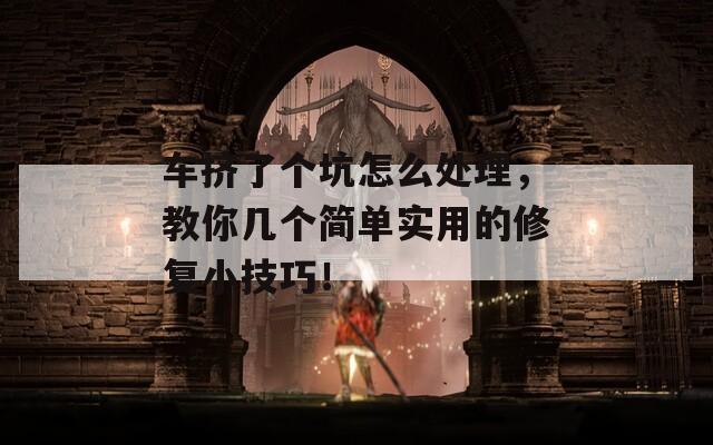 车挤了个坑怎么处理，教你几个简单实用的修复小技巧！