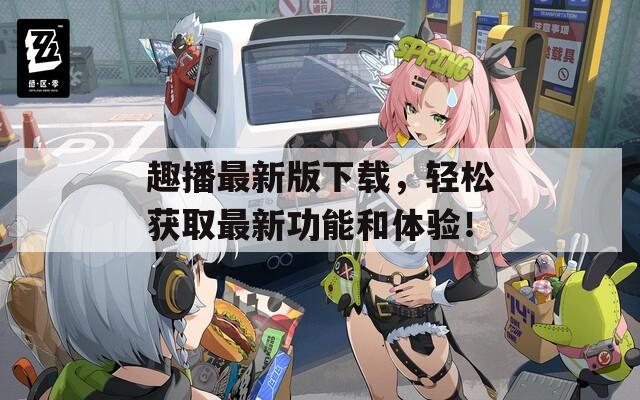 趣播最新版下载，轻松获取最新功能和体验！