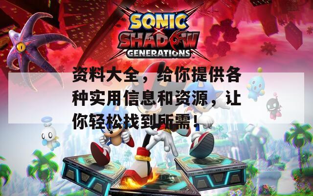 资料大全，给你提供各种实用信息和资源，让你轻松找到所需！
