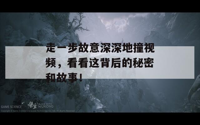 走一步故意深深地撞视频，看看这背后的秘密和故事！