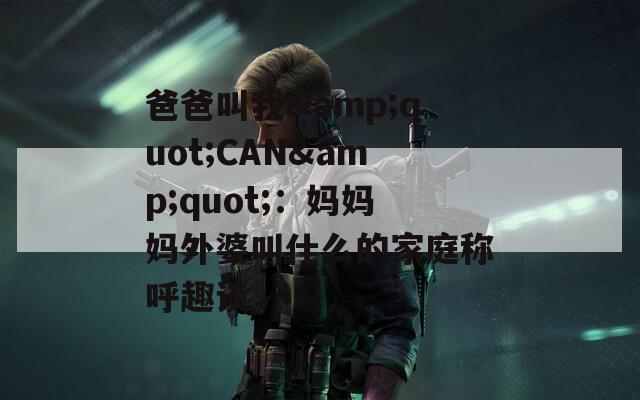 爸爸叫我&quot;CAN&quot;：妈妈妈外婆叫什么的家庭称呼趣谈