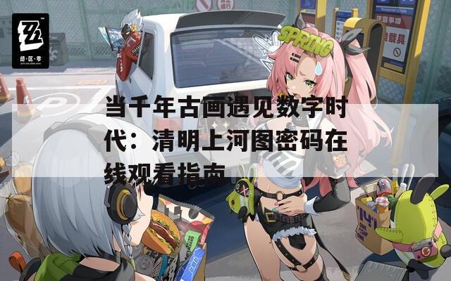 当千年古画遇见数字时代：清明上河图密码在线观看指南