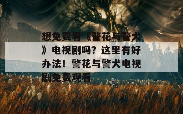 想免费看《警花与警犬》电视剧吗？这里有好办法！警花与警犬电视剧免费观看