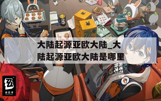大陆起源亚欧大陆_大陆起源亚欧大陆是哪里