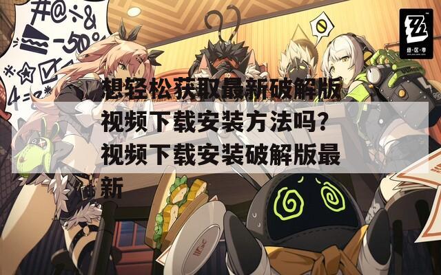 想轻松获取最新破解版视频下载安装方法吗？视频下载安装破解版最新