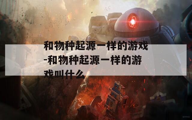 和物种起源一样的游戏-和物种起源一样的游戏叫什么