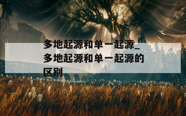 多地起源和单一起源_多地起源和单一起源的区别