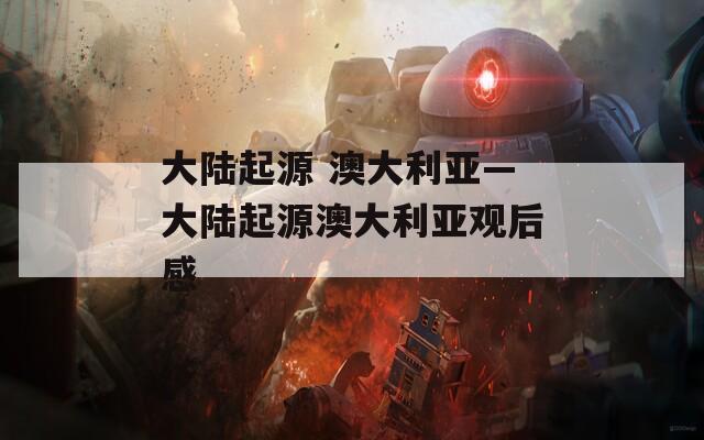 大陆起源 澳大利亚—大陆起源澳大利亚观后感