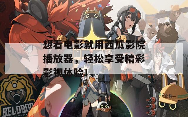 想看电影就用西瓜影院播放器，轻松享受精彩影视体验！