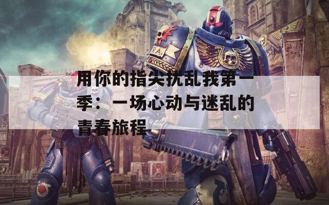 用你的指尖扰乱我第一季：一场心动与迷乱的青春旅程