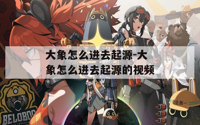 大象怎么进去起源-大象怎么进去起源的视频