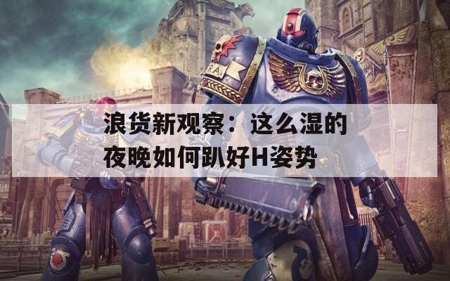 浪货新观察：这么湿的夜晚如何趴好H姿势