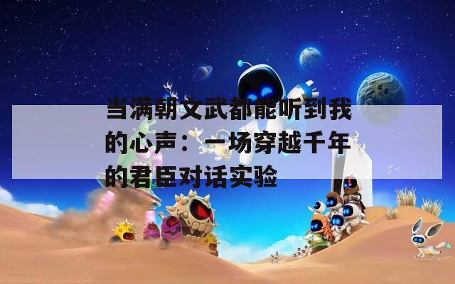当满朝文武都能听到我的心声：一场穿越千年的君臣对话实验