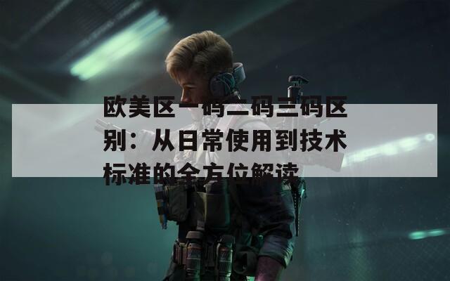 欧美区一码二码三码区别：从日常使用到技术标准的全方位解读