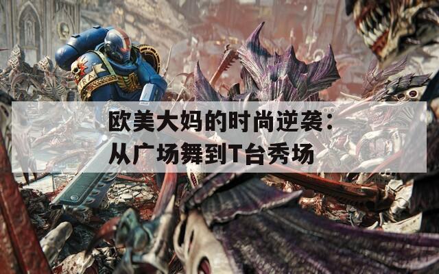 欧美大妈的时尚逆袭：从广场舞到T台秀场