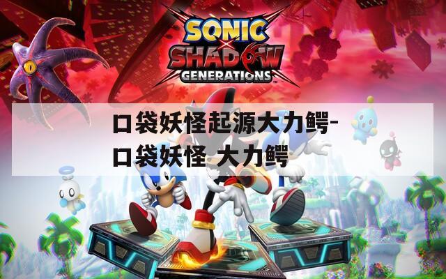 口袋妖怪起源大力鳄-口袋妖怪 大力鳄
