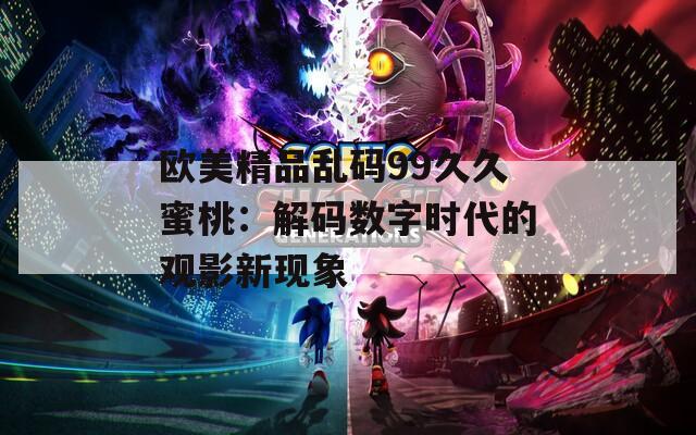 欧美精品乱码99久久蜜桃：解码数字时代的观影新现象
