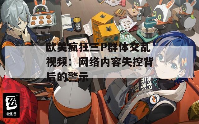 欧美疯狂三P群体交乱视频：网络内容失控背后的警示
